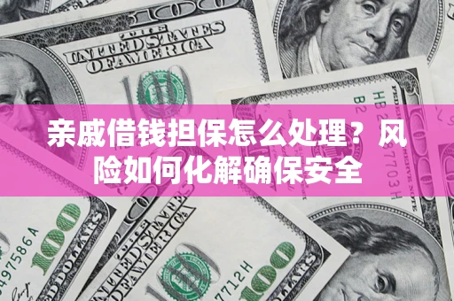 济南亲戚借钱担保怎么处理？风险如何化解确保安全