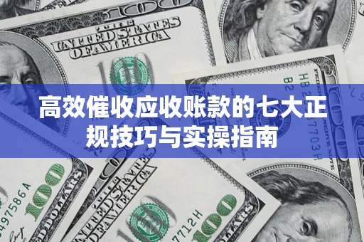 济南高效催收应收账款的七大正规技巧与实操指南