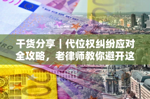 济南干货分享｜代位权纠纷应对全攻略，老律师教你避开这5大雷区