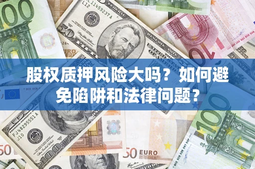 济南股权质押风险大吗？如何避免陷阱和法律问题？