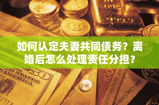 济南如何认定夫妻共同债务？离婚后怎么处理责任分担？