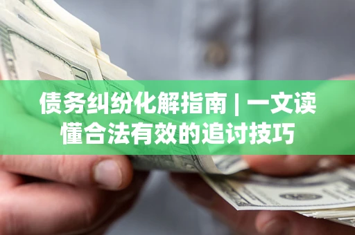 济南债务纠纷化解指南 | 一文读懂合法有效的追讨技巧