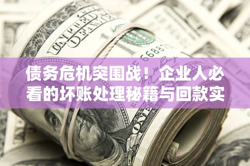 济南债务危机突围战！企业人必看的坏账处理秘籍与回款实战指南