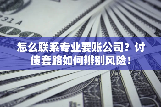 济南怎么联系专业要账公司？讨债套路如何辨别风险！