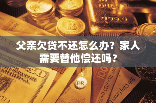 济南父亲欠贷不还怎么办？家人需要替他偿还吗？