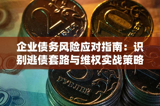 济南企业债务风险应对指南：识别逃债套路与维权实战策略
