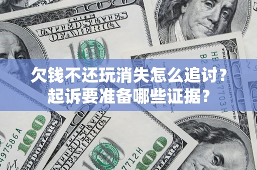 济南欠钱不还玩消失怎么追讨？起诉要准备哪些证据？