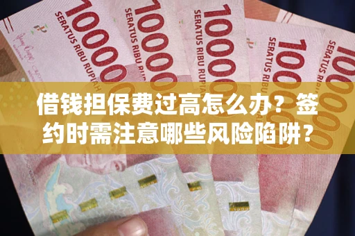 济南借钱担保费过高怎么办？签约时需注意哪些风险陷阱？