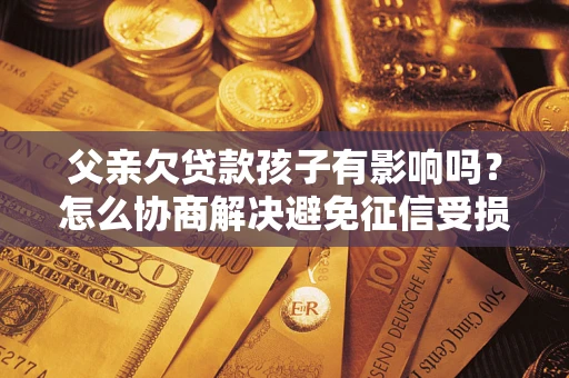 济南父亲欠贷款孩子有影响吗？怎么协商解决避免征信受损？