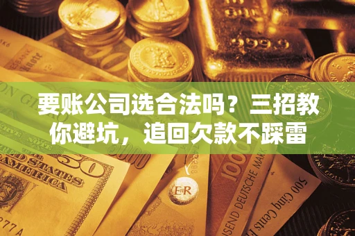 济南要账公司选合法吗？三招教你避坑，追回欠款不踩雷