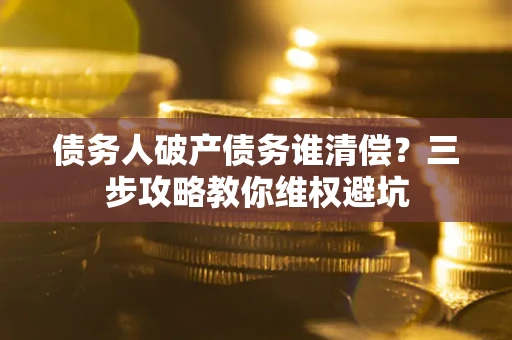济南债务人破产债务谁清偿?三步攻略教你维权避坑 济南债务人破产债务谁清偿?三步攻略教你维权避坑