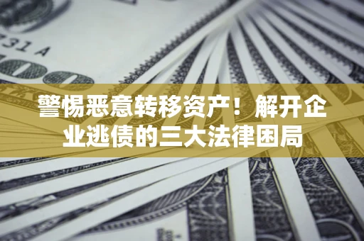 济南警惕恶意转移资产！解开企业逃债的三大法律困局