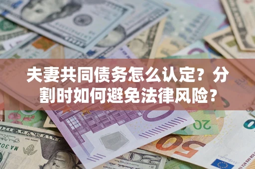 济南夫妻共同债务怎么认定？分割时如何避免法律风险？