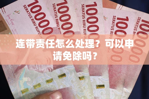 济南连带责任怎么处理？可以申请免除吗？