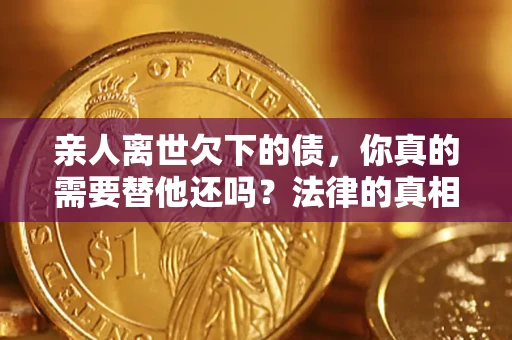 济南亲人离世欠下的债，你真的需要替他还吗？法律的真相或许与你想的不一样