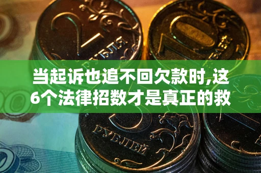 济南当起诉也追不回欠款时,这6个法律招数才是真正的救命稻草