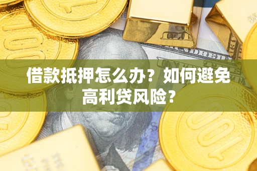 济南借款抵押怎么办？如何避免高利贷风险？